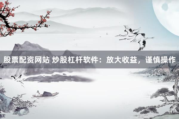 股票配资网站 炒股杠杆软件：放大收益，谨慎操作