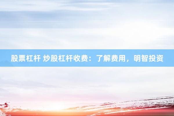 股票杠杆 炒股杠杆收费：了解费用，明智投资