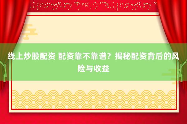 线上炒股配资 配资靠不靠谱？揭秘配资背后的风险与收益