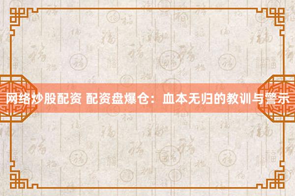 网络炒股配资 配资盘爆仓：血本无归的教训与警示