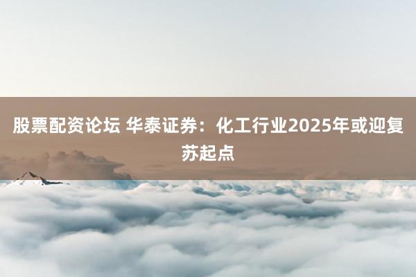 股票配资论坛 华泰证券：化工行业2025年或迎复苏起点