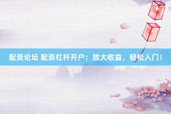 配资论坛 配资杠杆开户：放大收益，轻松入门！