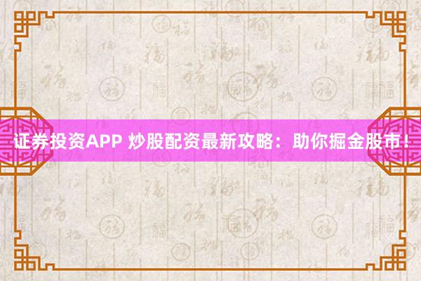 证券投资APP 炒股配资最新攻略：助你掘金股市！