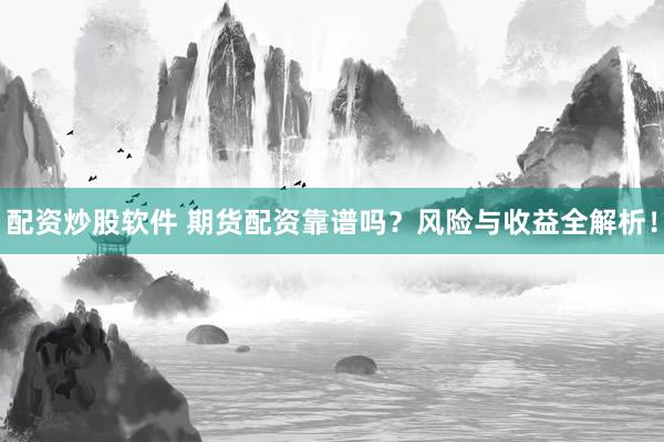 配资炒股软件 期货配资靠谱吗？风险与收益全解析！