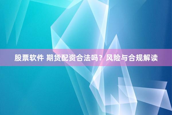 股票软件 期货配资合法吗？风险与合规解读