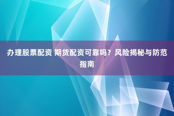 办理股票配资 期货配资可靠吗？风险揭秘与防范指南