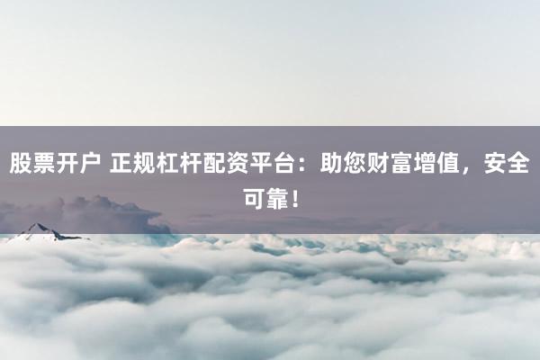 股票开户 正规杠杆配资平台：助您财富增值，安全可靠！