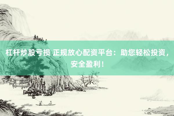 杠杆炒股亏损 正规放心配资平台：助您轻松投资，安全盈利！