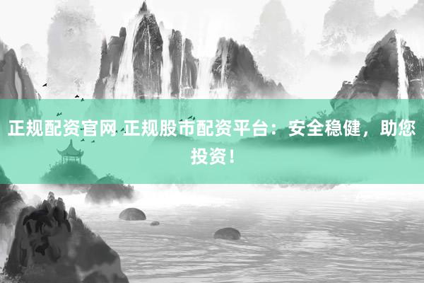 正规配资官网 正规股市配资平台：安全稳健，助您投资！