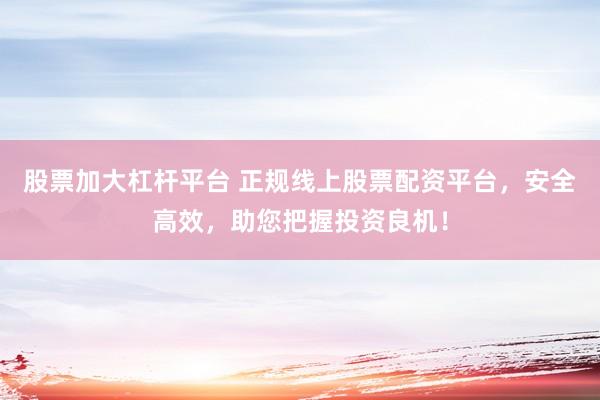 股票加大杠杆平台 正规线上股票配资平台，安全高效，助您把握投资良机！