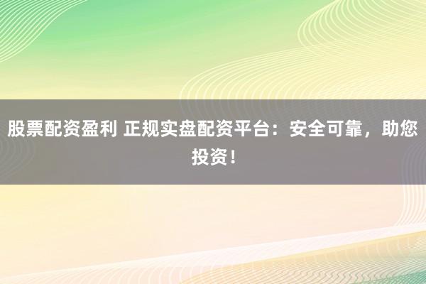 股票配资盈利 正规实盘配资平台：安全可靠，助您投资！
