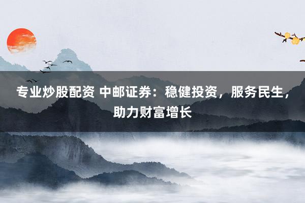专业炒股配资 中邮证券：稳健投资，服务民生，助力财富增长
