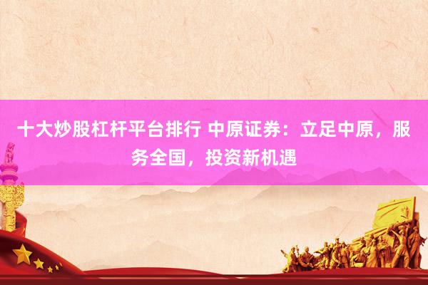 十大炒股杠杆平台排行 中原证券：立足中原，服务全国，投资新机遇