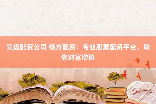 实盘配资公司 杨方配资：专业股票配资平台，助您财富增值