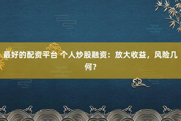 最好的配资平台 个人炒股融资：放大收益，风险几何？