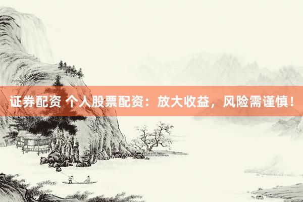 证券配资 个人股票配资：放大收益，风险需谨慎！