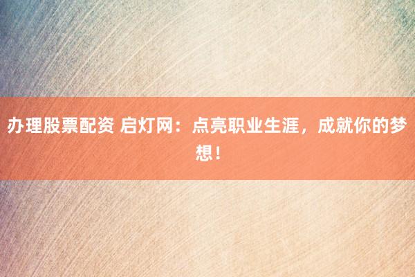 办理股票配资 启灯网：点亮职业生涯，成就你的梦想！