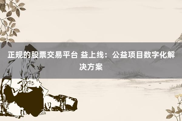 正规的股票交易平台 益上线：公益项目数字化解决方案
