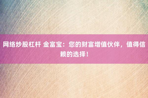 网络炒股杠杆 金富宝：您的财富增值伙伴，值得信赖的选择！