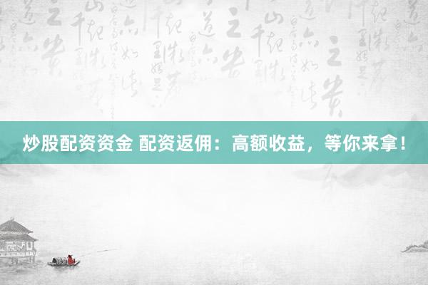 炒股配资资金 配资返佣：高额收益，等你来拿！
