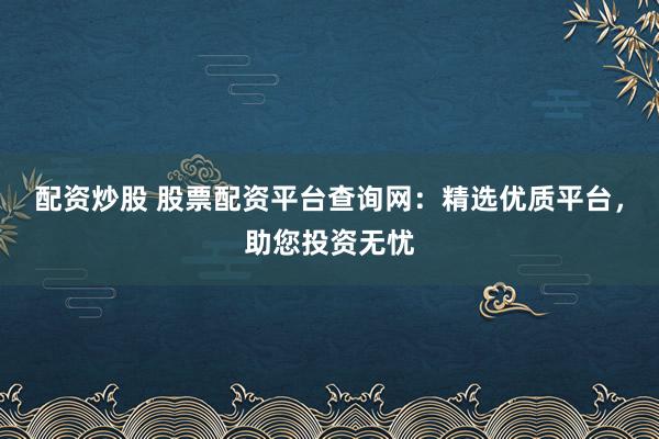 配资炒股 股票配资平台查询网：精选优质平台，助您投资无忧