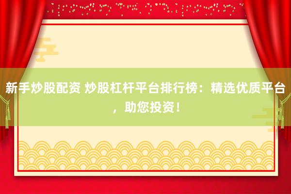 新手炒股配资 炒股杠杆平台排行榜：精选优质平台，助您投资！