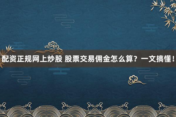 配资正规网上炒股 股票交易佣金怎么算？一文搞懂！
