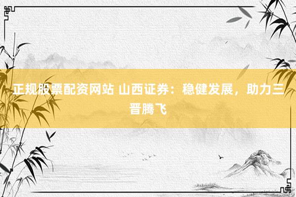 正规股票配资网站 山西证券：稳健发展，助力三晋腾飞