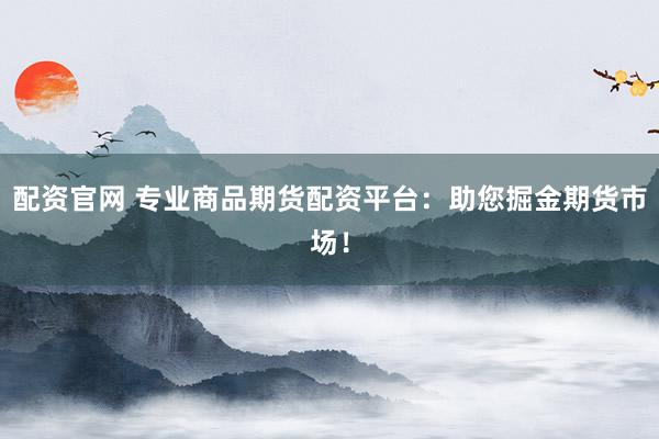 配资官网 专业商品期货配资平台：助您掘金期货市场！