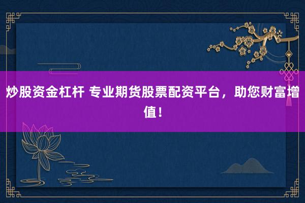 炒股资金杠杆 专业期货股票配资平台，助您财富增值！