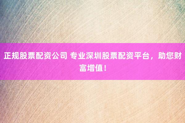 正规股票配资公司 专业深圳股票配资平台，助您财富增值！