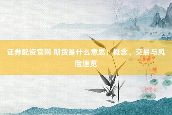 证券配资官网 期货是什么意思：概念、交易与风险速览