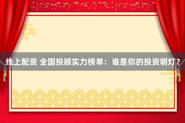 线上配资 全国投顾实力榜单：谁是你的投资明灯？
