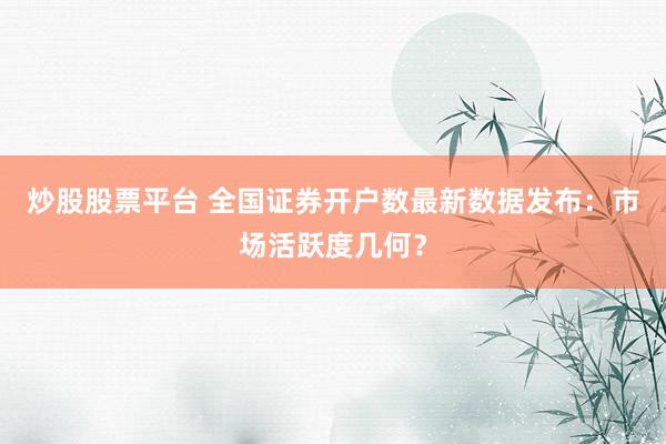 炒股股票平台 全国证券开户数最新数据发布：市场活跃度几何？