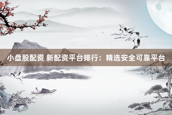 小盘股配资 新配资平台排行：精选安全可靠平台