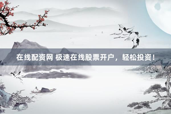 在线配资网 极速在线股票开户，轻松投资！