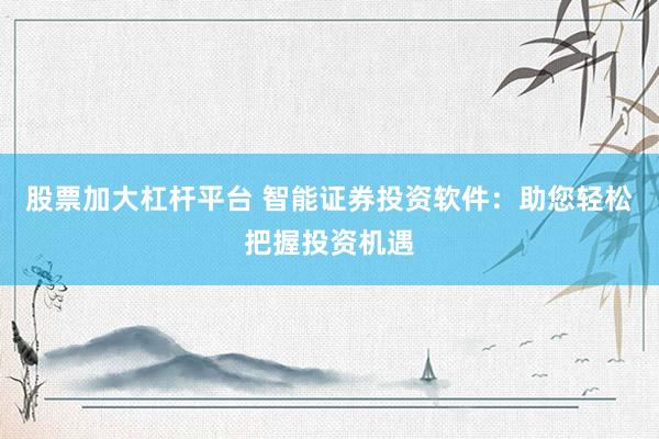 股票加大杠杆平台 智能证券投资软件：助您轻松把握投资机遇