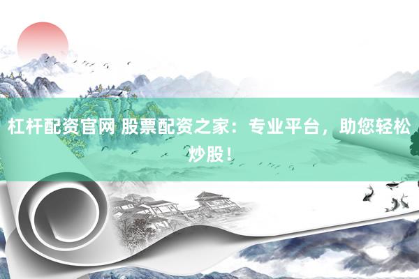 杠杆配资官网 股票配资之家：专业平台，助您轻松炒股！