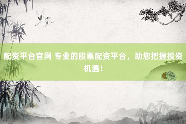 配资平台官网 专业的股票配资平台，助您把握投资机遇！