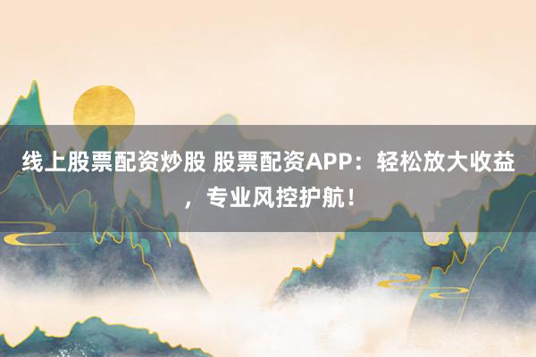 线上股票配资炒股 股票配资APP：轻松放大收益，专业风控护航！