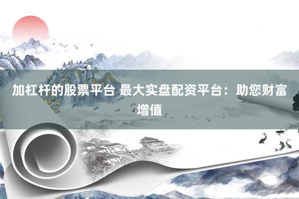 加杠杆的股票平台 最大实盘配资平台：助您财富增值