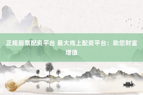 正规股票配资平台 最大线上配资平台：助您财富增值