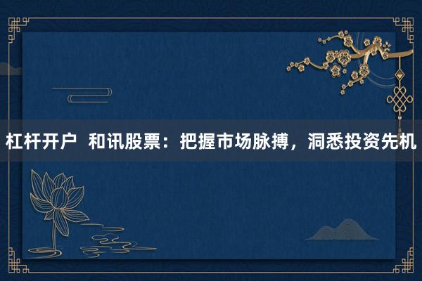 杠杆开户  和讯股票：把握市场脉搏，洞悉投资先机
