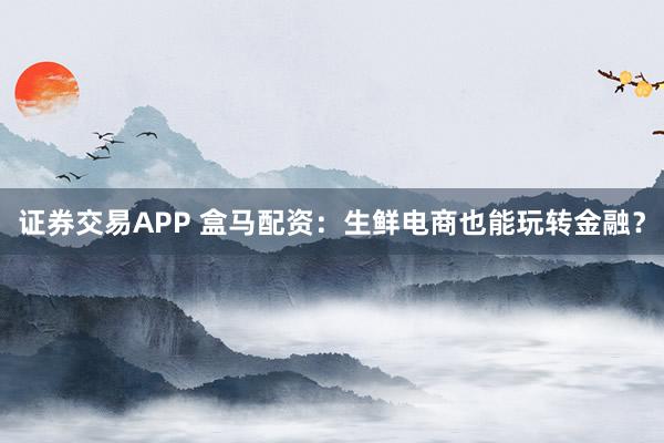 证券交易APP 盒马配资：生鲜电商也能玩转金融？