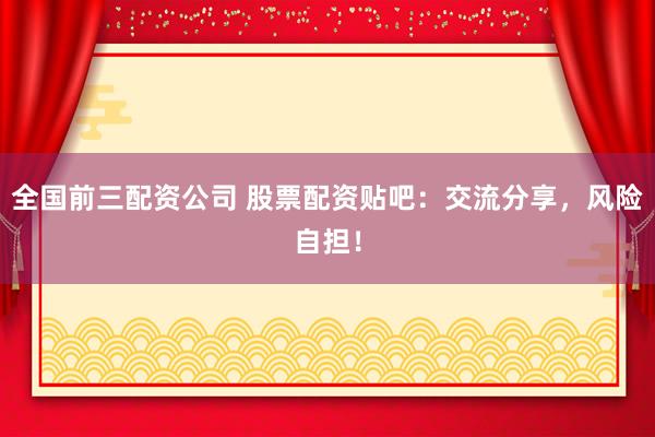 全国前三配资公司 股票配资贴吧：交流分享，风险自担！