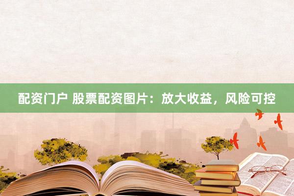 配资门户 股票配资图片：放大收益，风险可控