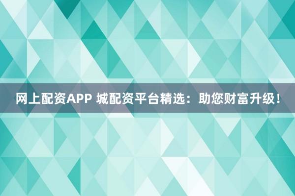 网上配资APP 城配资平台精选：助您财富升级！