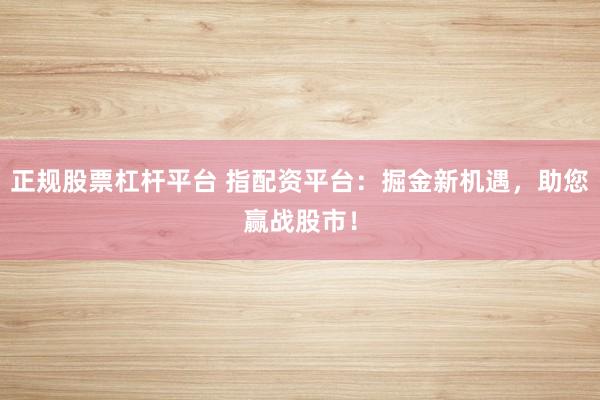 正规股票杠杆平台 指配资平台：掘金新机遇，助您赢战股市！