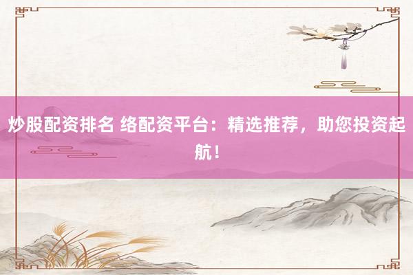 炒股配资排名 络配资平台：精选推荐，助您投资起航！