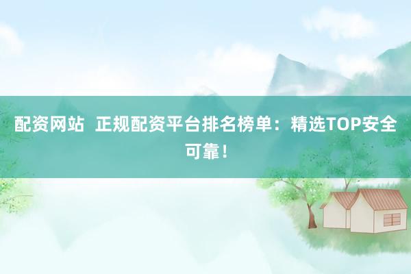 配资网站  正规配资平台排名榜单：精选TOP安全可靠！